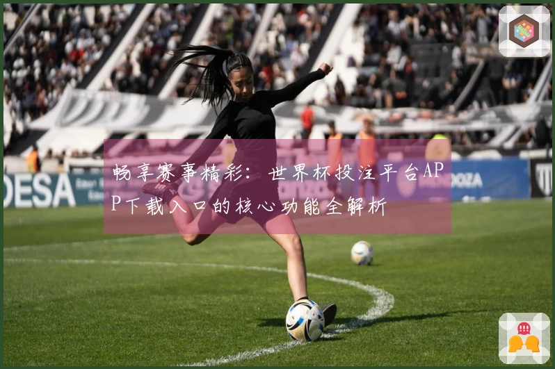 畅享赛事精彩：世界杯投注平台APP下载入口的核心功能全解析