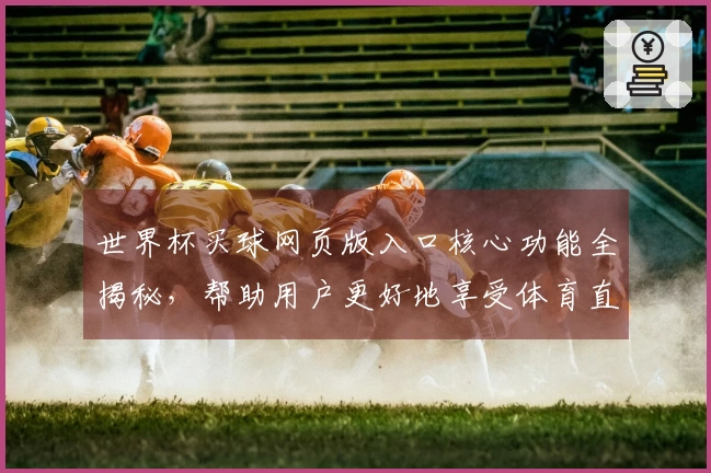 世界杯买球网页版入口核心功能全揭秘，帮助用户更好地享受体育直播体验