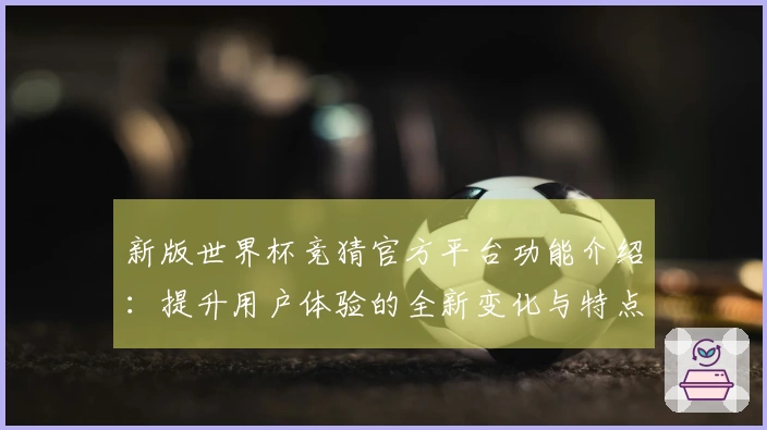 新版世界杯竞猜官方平台功能介绍：提升用户体验的全新变化与特点