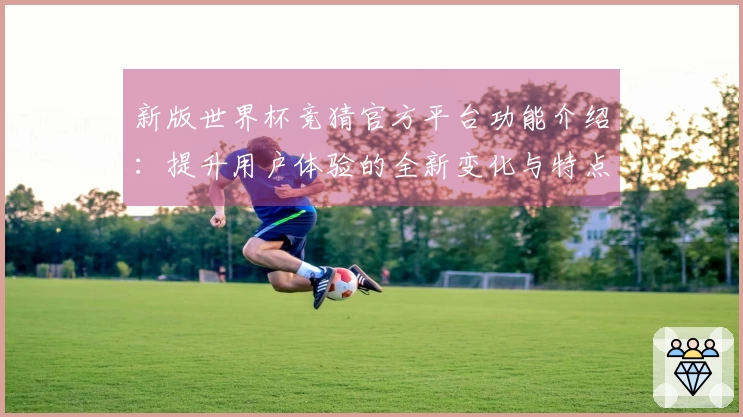 新版世界杯竞猜官方平台功能介绍：提升用户体验的全新变化与特点