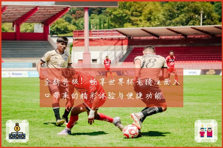 全新升级！畅享世界杯竞猜注册入口带来的精彩体验与便捷功能